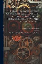 The Practical Application of the Slide Valve and Link Motion to Stationary, Portable, Locomotive, and Marine Engines: With New and Simple Methods for Proportioning the Parts