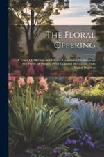 The Floral Offering: A Token Of Affection And Esteem: Comprising The Language And Poetry Of Flowers.: With Coloured Illustrations, From Original Drawings