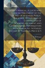 Notary's Manual. A Lucid and Concise Treatment of the Duties of Notaries Public, Together With Forms of Certificates of Acknowledgement and General Legal Information With Which all Notaries Should be Familiar. Price $.75