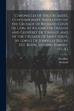 Chronicles of the Crusades, Contemporary Narratives of the Crusade of Richard Coeur De Lion, by Richard of Devizes and Geoffrey De Vinsauf, and of the Crusade of Saint Louis, by Lord J. De Joinville [Ed. by H.G. Bohn, Signing Himself H.G.B.]