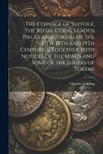 The Coinage of Suffolk, the Regal Coins, Leaden Pieces and Tokens of the 17Th, 18Th and 19Th Centuries, Together With Notices of the Mints and Some of the Issuers of Tokens