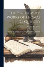 The Posthumous Works of Thomas De Quincey: Suspiria De Profundis, With Other Essays, Critical, Historical, Biographical, Philosophical, Imaginative and Humorous