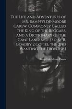 The Life and Adventures of Mr. Bampfylde-Moore Carew, Commonly Called the King of the Beggars, and a Dictionary of the Cant Language [Ed by R. Goadby 2 Copies, the 2Nd Wanting the Frontisp.]