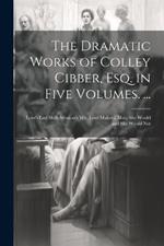 The Dramatic Works of Colley Cibber, Esq. in Five Volumes. ...: Love's Last Shift; Woman's Wit; Love Makes a Man; She Would and She Would Not