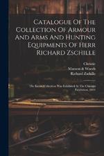 Catalogue Of The Collection Of Armour And Arms And Hunting Equipments Of Herr Richard Zschille: The Entire Collection Was Exhibited At The Chicago Exhibition, 1894