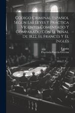 Código Criminal Español Según Las Leyes Y Práctica Vigentes Comentado Y Comparado Con El Penal De 1822, El Francés Y El Inglés: (457, [7] P.)...