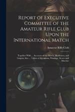 Report of Executive Committee of the Amateur Rifle Club Upon the International Match: Together With ... Accounts of the Match, Marksmen, and Targets; Also ... Tables of Elevations, Windage, Scores and Matches
