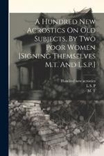 A Hundred New Acrostics On Old Subjects, By Two Poor Women [signing Themselves M.t. And L.s.p.]