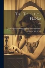The Toilet of Flora: Or, a Collection of the Most Simple and Approved Methods of Preparing Baths, Essences [&C.] With Receipts for Cosmetics of Every Kind. New Eit. [Sic]