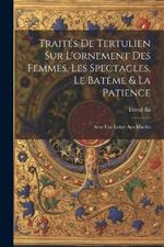 Traités De Tertulien Sur L'ornement Des Femmes, Les Spectacles, Le Batême & La Patience: Avec Une Lettre Aux Martirs