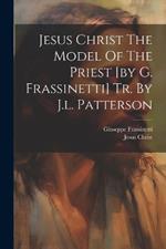 Jesus Christ The Model Of The Priest [by G. Frassinetti] Tr. By J.l. Patterson