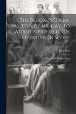 The Beggar's Opera. Written By Mr. Gay. To Which Is Prefixed The Overture In Score: And The Musick To Each Song