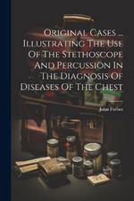 Original Cases ... Illustrating The Use Of The Stethoscope And Percussion In The Diagnosis Of Diseases Of The Chest