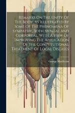 Remarks On The Unity Of The Body, As Illustrated By Some Of The Phenomena Of Sympathy, Both Mental And Corporeal, With A View Of Improving The Application Of The Constitutional Treatment Of Local Diseases