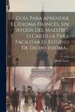 Guía Para Aprender El Idioma Francés, Sin Ayuda Del Maestro, O Cartilla Para Facilitar El Estudio De Dicho Idioma...