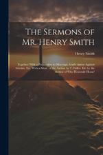 The Sermons of Mr. Henry Smith: Together With a Preparative to Marriage, God's Arrow Against Atheists, Etc. With a Mem. of the Author by T. Fuller. Ed. by the Author of 'our Heavenly Home'