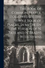 The Book of Common Prayer. [Followed By] the Whole Book of Psalms, in Metre [In the Version of N. Tate and N. Brady] With Hymns