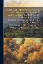 Lettres Du Marquis Astolphe Louis Léonor De Custine À Varnhagen D' Ense Et Rahel Varnhagen D' Ense, Accompagnées De Plusieurs Lettres De La Comtesse Delphine De Custine Et De Rahel Varnhagen D' Ense...