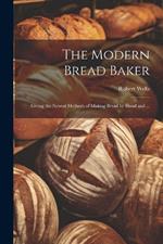 The Modern Bread Baker: Giving the Newest Methods of Making Bread by Hand and ...