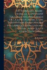 Dictionnaire Arabe-français Contenant Toutes Les Racines Usitées De La Langue Arabe, Leurs Dérivés Tant Dans L'idiome Vulgaire Que Dans L'idiome Littéral, Ainsi Que Le Dialecte De Syrie...