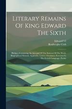 Literary Remains Of King Edward The Sixth: Preface, Containing An Account Of The Sources Of The Work. Biographical Memoir. Appendix. Letters. Orationes. Exercises In The French Language. Poetry