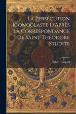 La Persécution Iconoclaste D'Après La Correspondance De Saint Théodore Studite