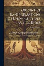 Origine Et Transformations De L'homme Et Des Autres Êtres: 1. Pte. Indiquant La Transformation Des Êtres Organisés, La Formation Des Espèces, Les Conditions Qui Produisent Les Types, L'instinct Et Les Facultés Intellectuelles, La Base Des Sciences...