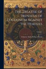 The Treatise of Irenaeus of Lugdunum Against the Heresies; Volume 1