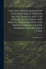 Oxyuris Vermicularis (the Threadworm). A Treatise on the Parasite and the Disease in Children and Adults, Together With the Particulars of a Rapid, Harmless and Reliable Cure