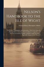 Nelson's Handbook to the Isle of Wight: Its History, Topography, and Antiquities; With Notes Upon Its Principal Seats, Churches, Manorial Houses, Legendary and Poetical Associations, Geology, and Picturesque Localities; Especially Adapted to the Wants O