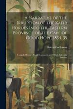 A Narrative of the Irruption of the Kafir Hordes Into the Eastern Province of the Cape of Good Hope, 1834-35: Compiled From Official Documents and Other Authentic Sources
