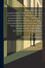 Report On the Administration of Port Blair. [Continued As] Report On the Administration of the Penal Settlement of Port Blair and Andaman Islands. [Afterw.] of the Andaman and Nicobar Islands and the Penal Settlement of Port Blair