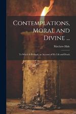 Contemplations, Moral and Divine ...: To Which Is Prefixed, an Account of His Life and Death
