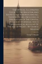 The Official Illustrated Guide To The Brighton And South Coast Railways And All Their Branches, Including A Description Of The Crystal Palace At Sydenham, And A Topographical Account Of The Isle Of Wight / By George Measom