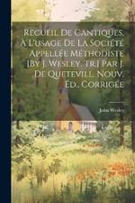 Recueil De Cantiques, À L'usage De La Société Appellée Méthodiste [By J. Wesley. Tr.] Par J. De Quetevill. Nouv. Éd., Corrigée