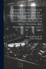 A Report Of The Trial Of Thomas Maxwell Roche ... For High Treason. No. 2 [of A Report Of The Proceedings In Cases Of High Treason. 1803. Wanting The Ser. Title-leaf]