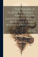 The Theory of Elliptic Integrals ... Applied to the Investigation of the Motion of a Body Round a Fixed Point