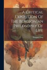 A Critical Exposition Of The Bergsonian Philosophy Of Life