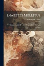 Diabetes Mellitus: A Synopsis Of Its Pathology, Physiology, Etiology, Incipient And Progressive Symptoms, Causes Of Death, Sugar Tests, And Treatment