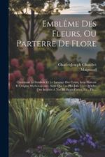 Emblême Des Fleurs, Ou Parterre De Flore: Contenant Le Symbole Et Le Langage Des Fleurs, Leur Histoire Et Origine Mythologiques, Ainsi Que Les Plus Jolis Vers Qu'elles Ont Inspirés À Nos Meilleurs Poètes, Etc., Etc...