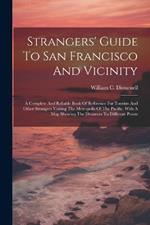 Strangers' Guide To San Francisco And Vicinity: A Complete And Reliable Book Of Reference For Tourists And Other Strangers Visiting The Metropolis Of The Pacific, With A Map Showing The Distances To Different Points