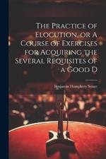 The Practice of Elocution, or A Course of Exercises for Acquiring the Several Requisites of a Good D