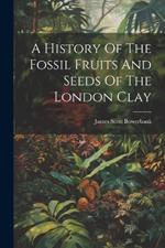 A History Of The Fossil Fruits And Seeds Of The London Clay