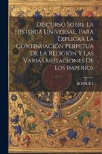 Discurso Sobre La Historia Universal, Para Explicar La Continuación Perpetua De La Religión Y Las Varias Mutaciones De Los Imperios