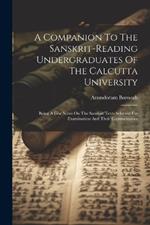 A Companion To The Sanskrit-reading Undergraduates Of The Calcutta University: Being A Few Notes On The Sanskrit Texts Selected For Examination And Their Commentaries