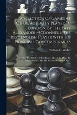 A Selection Of Games At Chess, Actually Played In London, By The Late Alexander Mcdonnell, The Best English Player With His Principal Contemporaries: Including The Whole Of The Games Played By Mons. De Labourdonnais And Mr. M'donnell: With 1 App.,