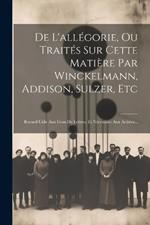 De L'allégorie, Ou Traités Sur Cette Matière Par Winckelmann, Addison, Sulzer, Etc: Recueil Utile Aux Gens De Lettres, Et Nécessaire Aux Artistes...