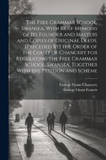 The Free Grammar School, Swansea, With Brief Memoirs of Its Founder and Masters and Copies of Original Deeds. [Preceded By] the Order of the Court of Chancery for Regulating the Free Grammar School, Swansea, Together With the Petition and Scheme