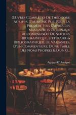 OEuvres Complètes De Théodore Agrippa D'aubigné, Pub. Pour La Premère Fois D'après Les Manuscrits Originaux Accompagnées De Notices Biographique, Littéraire & Bibliographique, De Variantes, D'un Commentaire, D'une Table Des Noms Propres & D'un G...