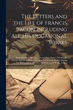 The Letters and the Life of Francis Bacon Including All His Occasional Works: Namely Letters, Speeches, Tracts, State Papers, Memorials, Devices and All Authentic Writings Not Already Printed Among His Philosophical, Literary, Or Professional Works, Volum